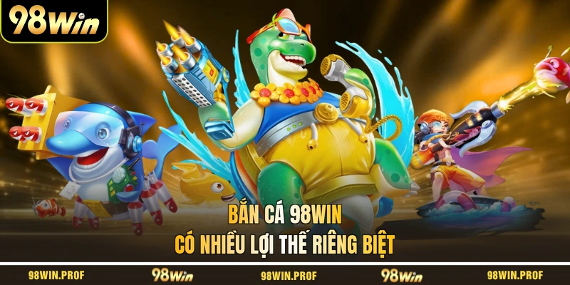 Bắn cá 98WIN có nhiều lợi thế riêng biệt